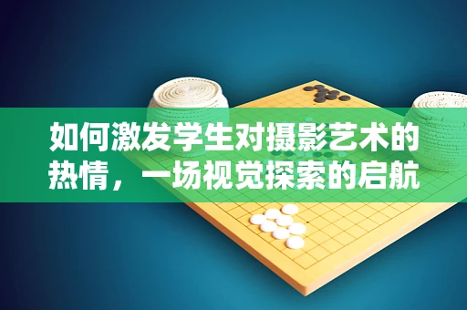 如何激发学生对摄影艺术的热情，一场视觉探索的启航？