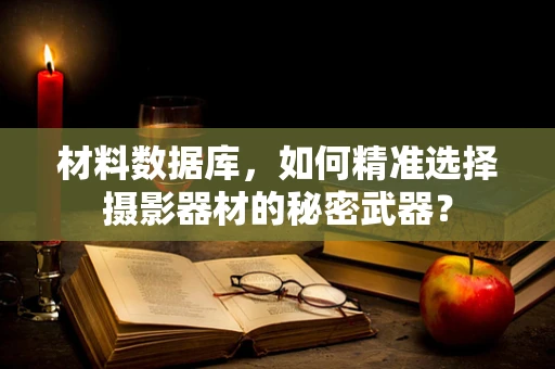 材料数据库，如何精准选择摄影器材的秘密武器？