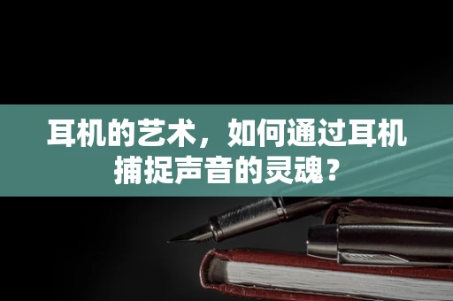 耳机的艺术，如何通过耳机捕捉声音的灵魂？