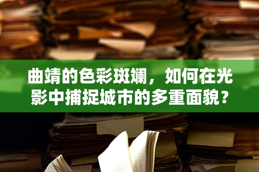 曲靖的色彩斑斓，如何在光影中捕捉城市的多重面貌？