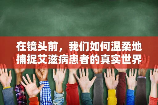 在镜头前，我们如何温柔地捕捉艾滋病患者的真实世界？