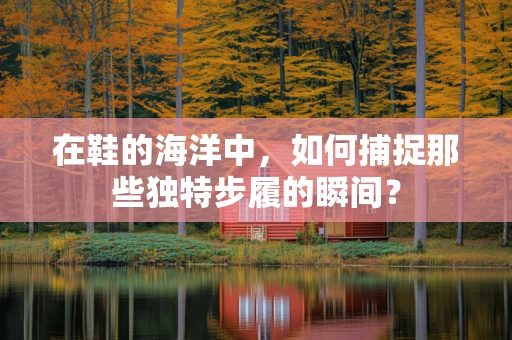 在鞋的海洋中，如何捕捉那些独特步履的瞬间？