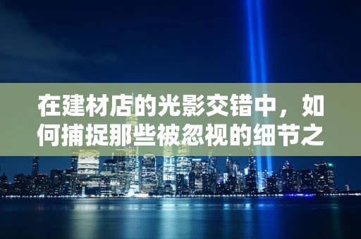 在建材店的光影交错中，如何捕捉那些被忽视的细节之美？