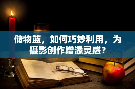 储物篮，如何巧妙利用，为摄影创作增添灵感？