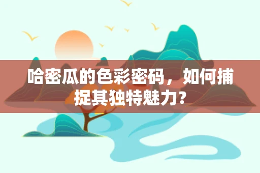 哈密瓜的色彩密码，如何捕捉其独特魅力？