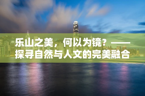 乐山之美，何以为镜？——探寻自然与人文的完美融合