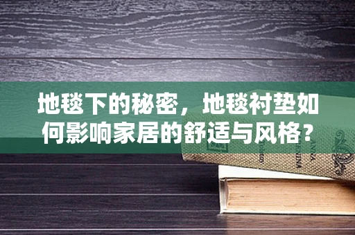 地毯下的秘密，地毯衬垫如何影响家居的舒适与风格？