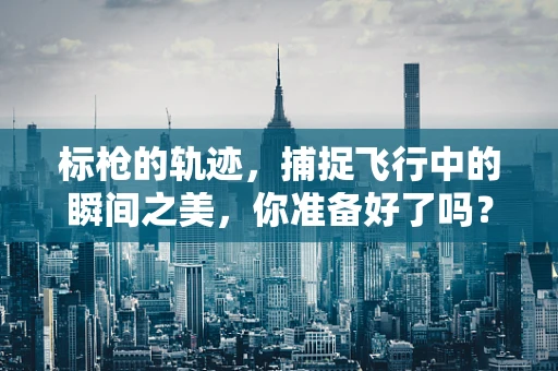 标枪的轨迹，捕捉飞行中的瞬间之美，你准备好了吗？