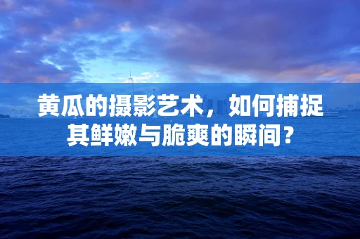 黄瓜的摄影艺术，如何捕捉其鲜嫩与脆爽的瞬间？