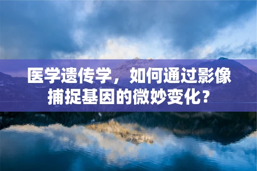 医学遗传学，如何通过影像捕捉基因的微妙变化？