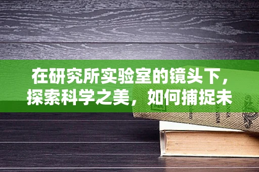 在研究所实验室的镜头下，探索科学之美，如何捕捉未知的瞬间？