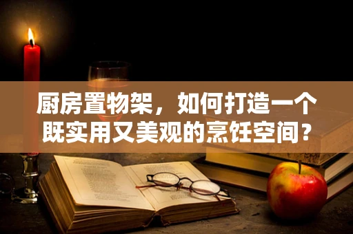 厨房置物架，如何打造一个既实用又美观的烹饪空间？