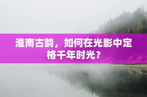 淮南古韵，如何在光影中定格千年时光？