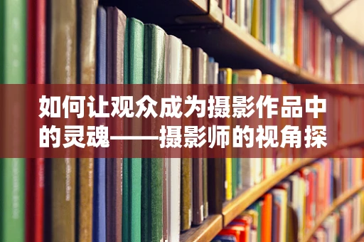 如何让观众成为摄影作品中的灵魂——摄影师的视角探索