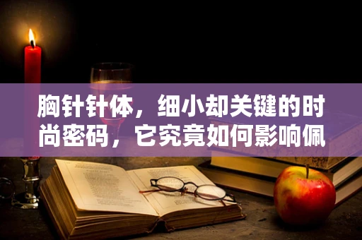 胸针针体，细小却关键的时尚密码，它究竟如何影响佩戴效果？