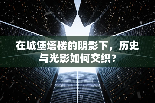 在城堡塔楼的阴影下，历史与光影如何交织？