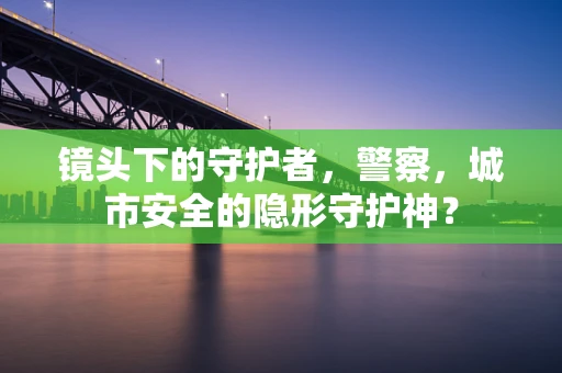 镜头下的守护者，警察，城市安全的隐形守护神？