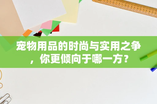 宠物用品的时尚与实用之争，你更倾向于哪一方？