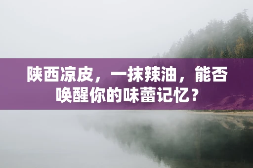 陕西凉皮，一抹辣油，能否唤醒你的味蕾记忆？