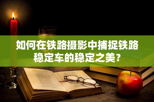 如何在铁路摄影中捕捉铁路稳定车的稳定之美？