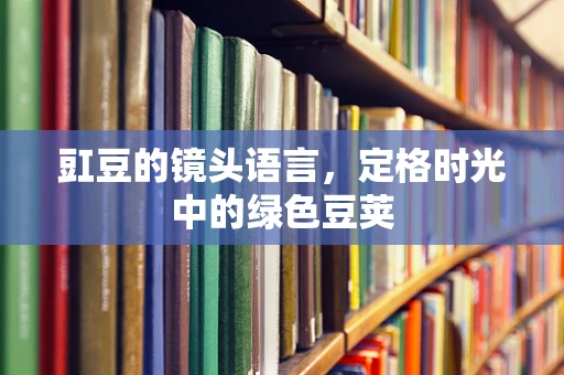 豇豆的镜头语言，定格时光中的绿色豆荚