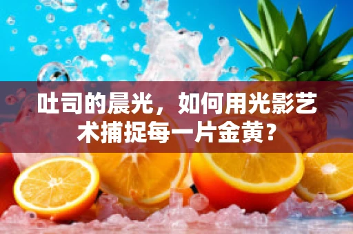 吐司的晨光，如何用光影艺术捕捉每一片金黄？