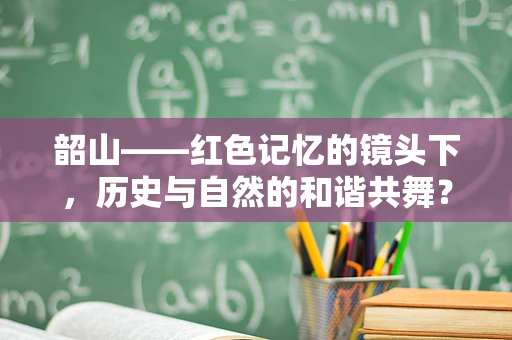 韶山——红色记忆的镜头下，历史与自然的和谐共舞？