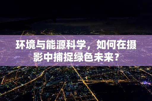 环境与能源科学，如何在摄影中捕捉绿色未来？