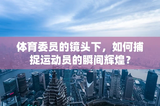 体育委员的镜头下，如何捕捉运动员的瞬间辉煌？