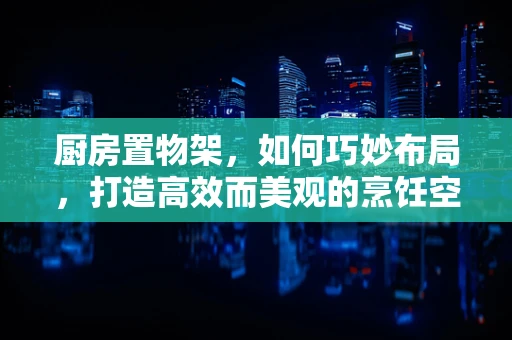 厨房置物架，如何巧妙布局，打造高效而美观的烹饪空间？