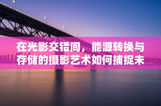 在光影交错间，能源转换与存储的摄影艺术如何捕捉未来？