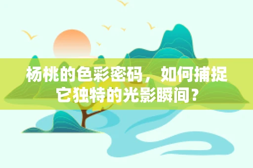 杨桃的色彩密码，如何捕捉它独特的光影瞬间？