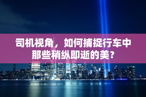 司机视角，如何捕捉行车中那些稍纵即逝的美？