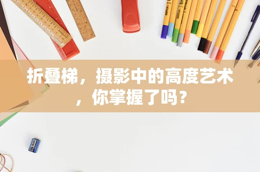 折叠梯，摄影中的高度艺术，你掌握了吗？