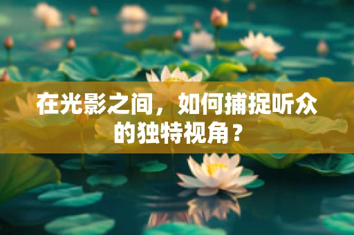 在光影之间，如何捕捉听众的独特视角？