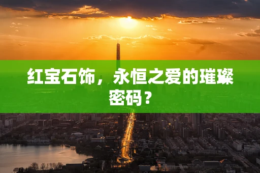 红宝石饰，永恒之爱的璀璨密码？