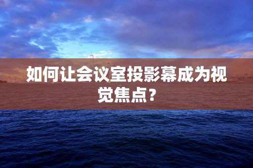 如何让会议室投影幕成为视觉焦点？