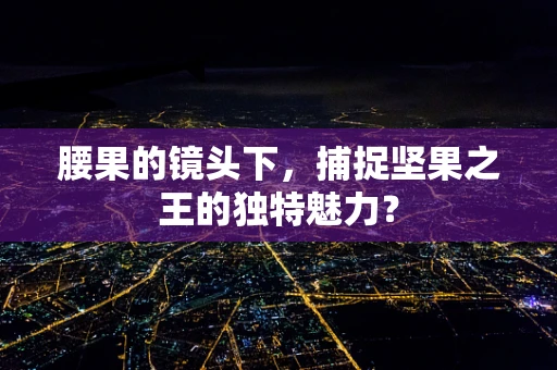 腰果的镜头下，捕捉坚果之王的独特魅力？