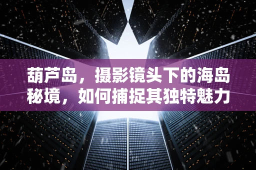 葫芦岛，摄影镜头下的海岛秘境，如何捕捉其独特魅力？