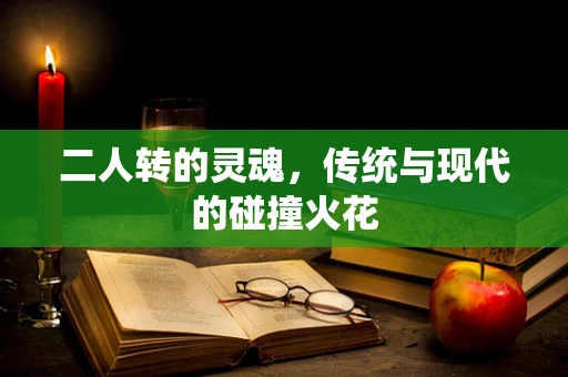 二人转的灵魂，传统与现代的碰撞火花