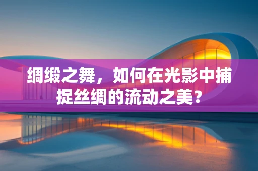 绸缎之舞，如何在光影中捕捉丝绸的流动之美？