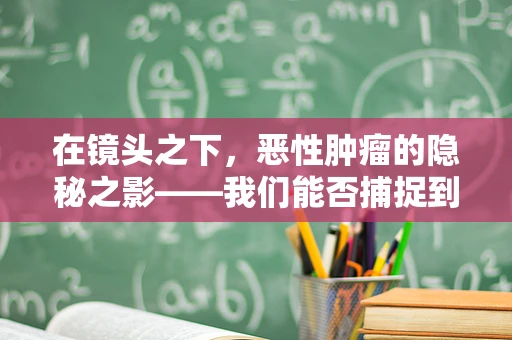 在镜头之下，恶性肿瘤的隐秘之影——我们能否捕捉到生命的脆弱？