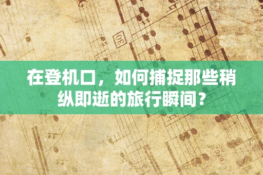 在登机口，如何捕捉那些稍纵即逝的旅行瞬间？