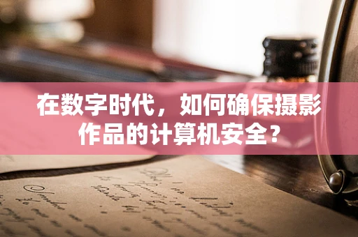 在数字时代，如何确保摄影作品的计算机安全？