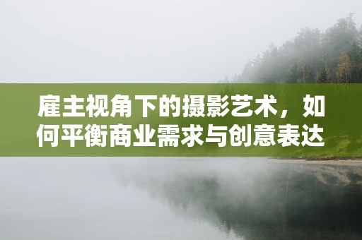 雇主视角下的摄影艺术，如何平衡商业需求与创意表达？