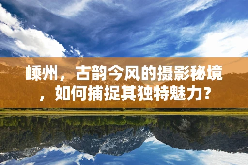 嵊州，古韵今风的摄影秘境，如何捕捉其独特魅力？