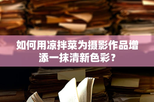 如何用凉拌菜为摄影作品增添一抹清新色彩？