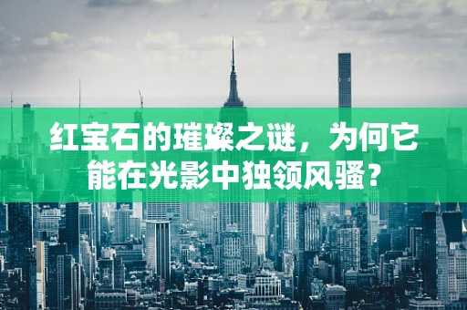 红宝石的璀璨之谜，为何它能在光影中独领风骚？