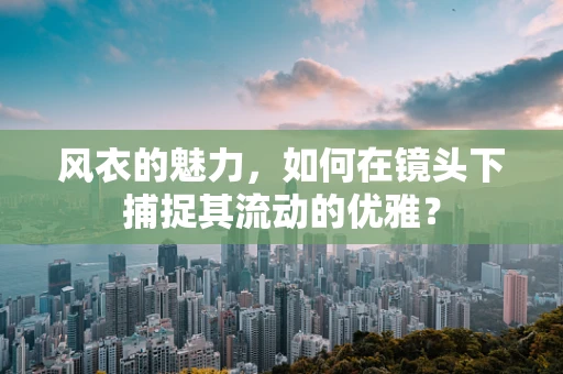 风衣的魅力，如何在镜头下捕捉其流动的优雅？