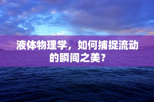 液体物理学，如何捕捉流动的瞬间之美？